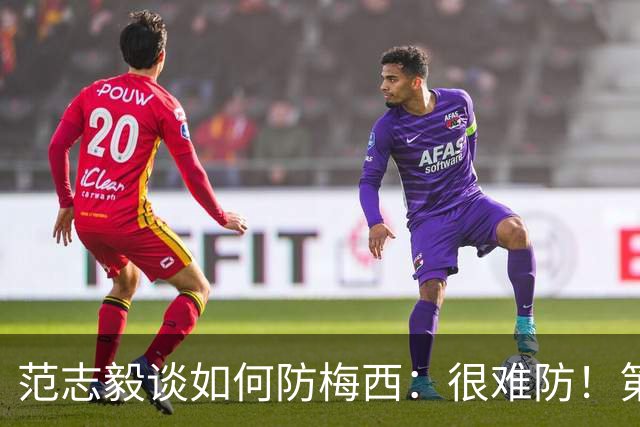 范志毅谈如何防梅西：很难防！第一时间千万不要让他冲着你来